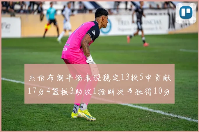 杰伦布朗半场表现稳定13投5中贡献17分4篮板3助攻1抢断次节独得10分
