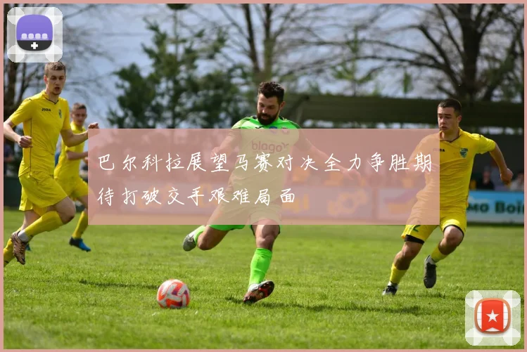 巴尔科拉展望马赛对决全力争胜期待打破交手艰难局面