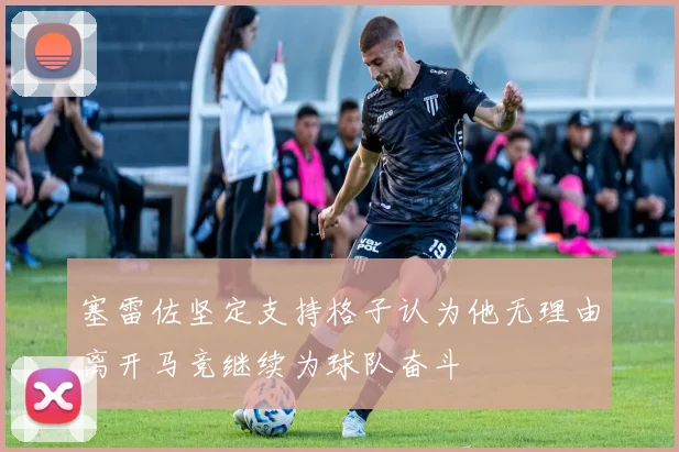 塞雷佐坚定支持格子认为他无理由离开马竞继续为球队奋斗