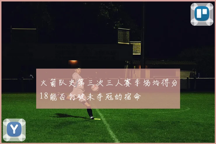 火箭队史第三次三人赛季场均得分18能否打破未夺冠的宿命