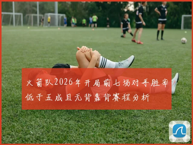 火箭队2026年开局前七场对手胜率低于五成且无背靠背赛程分析