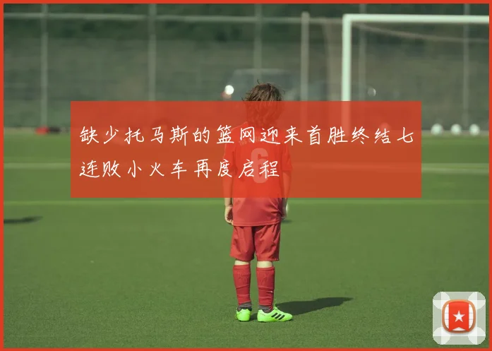 缺少托马斯的篮网迎来首胜终结七连败小火车再度启程
