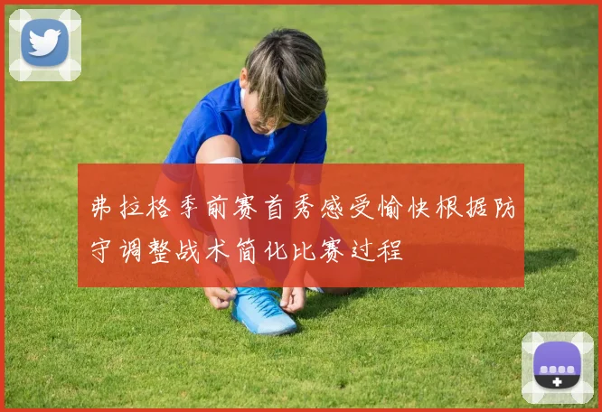 弗拉格季前赛首秀感受愉快根据防守调整战术简化比赛过程