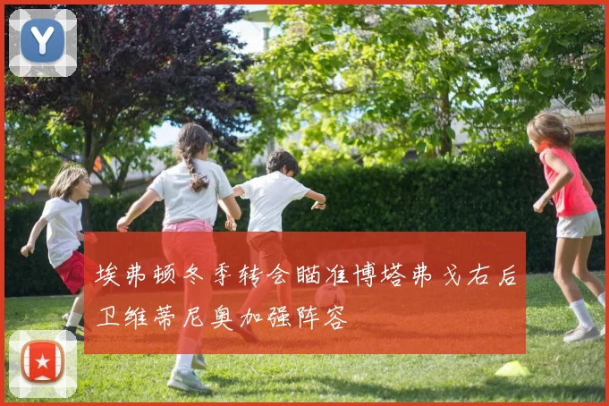 埃弗顿冬季转会瞄准博塔弗戈右后卫维蒂尼奥加强阵容