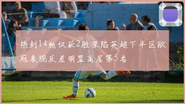 热刺14轮仅获2胜深陷英超下半区欧冠表现反差明显高居第5名