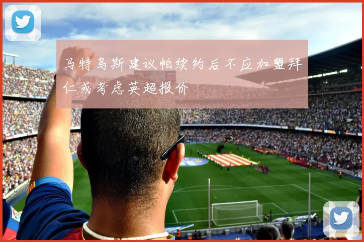 马特乌斯建议帕续约后不应加盟拜仁或考虑英超报价