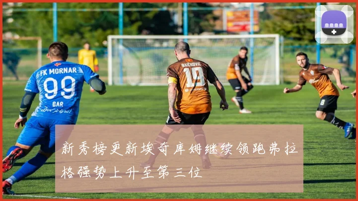 新秀榜更新埃奇库姆继续领跑弗拉格强势上升至第三位