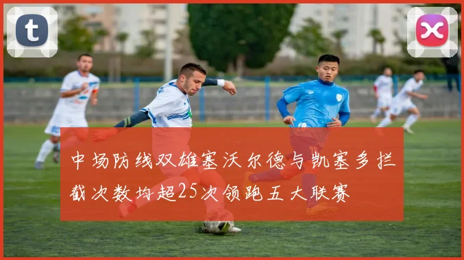 中场防线双雄塞沃尔德与凯塞多拦截次数均超25次领跑五大联赛