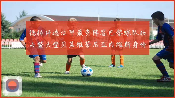 德转评选法甲最贵阵容巴黎球队独占鳌头登贝莱维蒂尼亚内维斯身价破亿