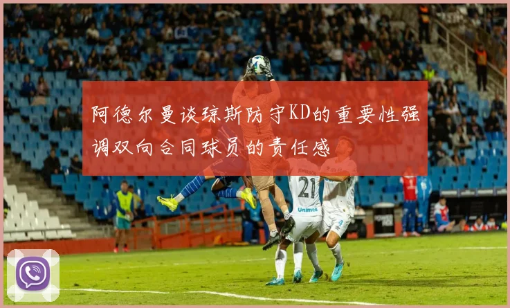 阿德尔曼谈琼斯防守KD的重要性强调双向合同球员的责任感