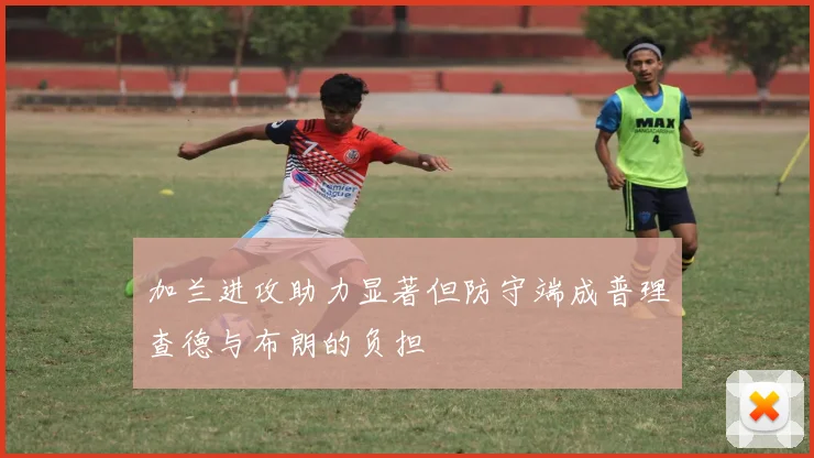 加兰进攻助力显著但防守端成普理查德与布朗的负担