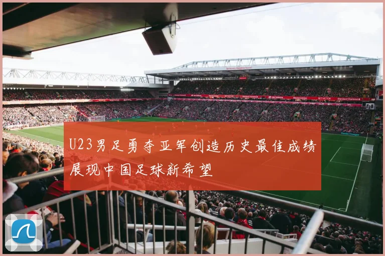 U23男足勇夺亚军创造历史最佳成绩展现中国足球新希望