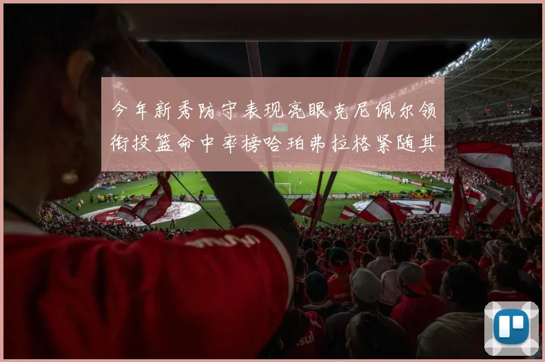 今年新秀防守表现亮眼克尼佩尔领衔投篮命中率榜哈珀弗拉格紧随其后