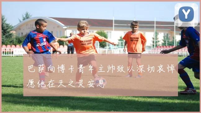 巴萨向博卡青年主帅致以深切哀悼愿他在天之灵安息