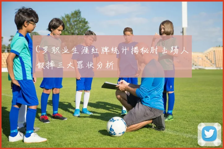 C罗职业生涯红牌统计揭秘肘击踢人假摔三大罪状分析