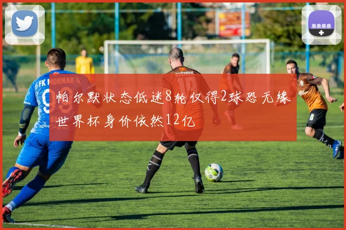 帕尔默状态低迷8轮仅得2球恐无缘世界杯身价依然12亿