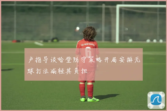 卢指导谈哈登防守策略开局安排无球打法减轻其负担