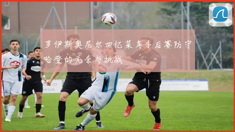 罗伊斯奥尼尔回忆菜鸟季后赛防守哈登的无奈与挑战
