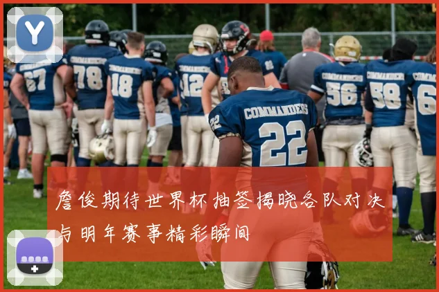 詹俊期待世界杯抽签揭晓各队对决与明年赛事精彩瞬间