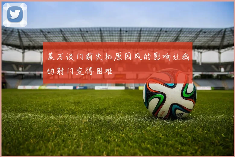 莱万谈门前失机原因风的影响让我的射门变得困难