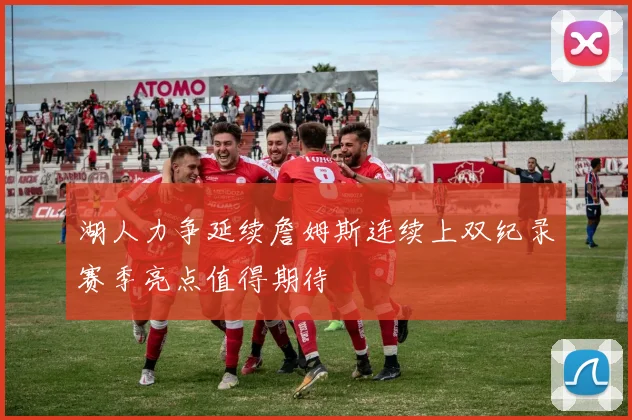 湖人力争延续詹姆斯连续上双纪录赛季亮点值得期待