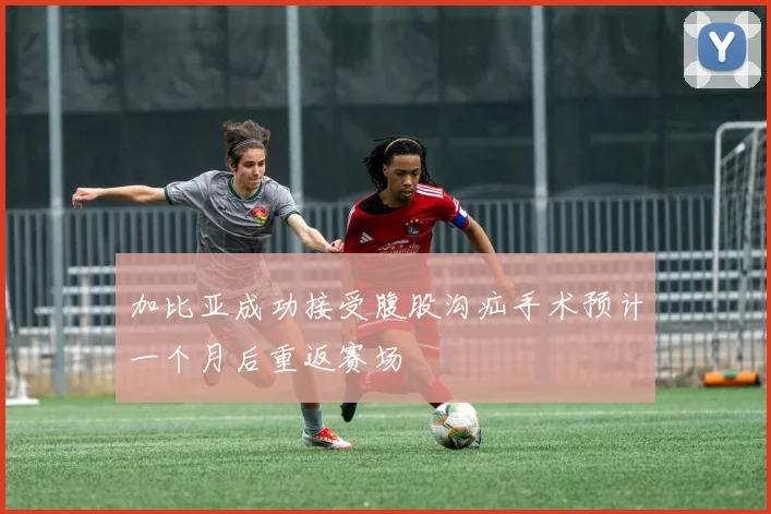 加比亚成功接受腹股沟疝手术预计一个月后重返赛场