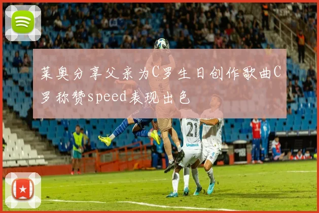 莱奥分享父亲为C罗生日创作歌曲C罗称赞speed表现出色