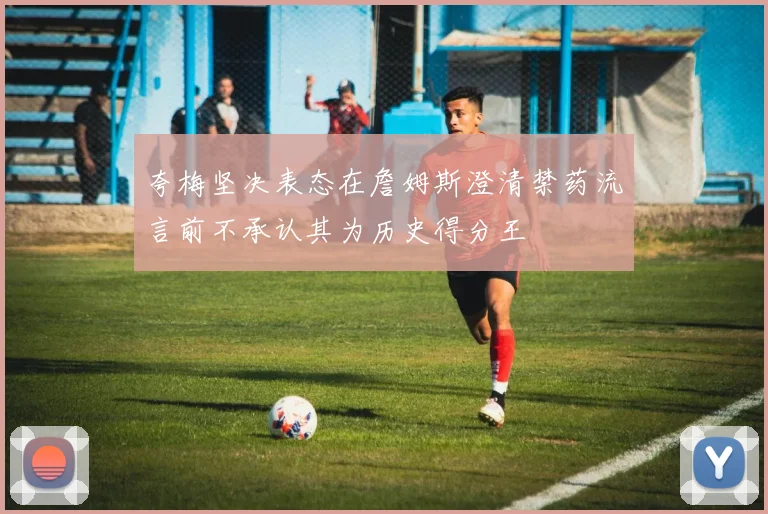 夸梅坚决表态在詹姆斯澄清禁药流言前不承认其为历史得分王