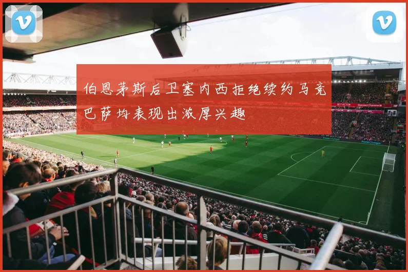 伯恩茅斯后卫塞内西拒绝续约马竞巴萨均表现出浓厚兴趣