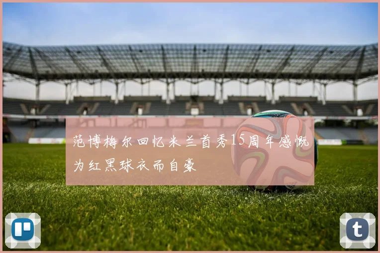 范博梅尔回忆米兰首秀15周年感慨为红黑球衣而自豪