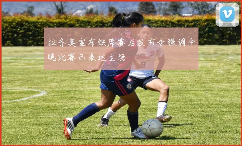 拉齐奥宣布缺席赛后发布会强调今晚比赛已表达立场