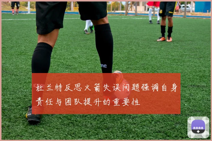 杜兰特反思火箭失误问题强调自身责任与团队提升的重要性