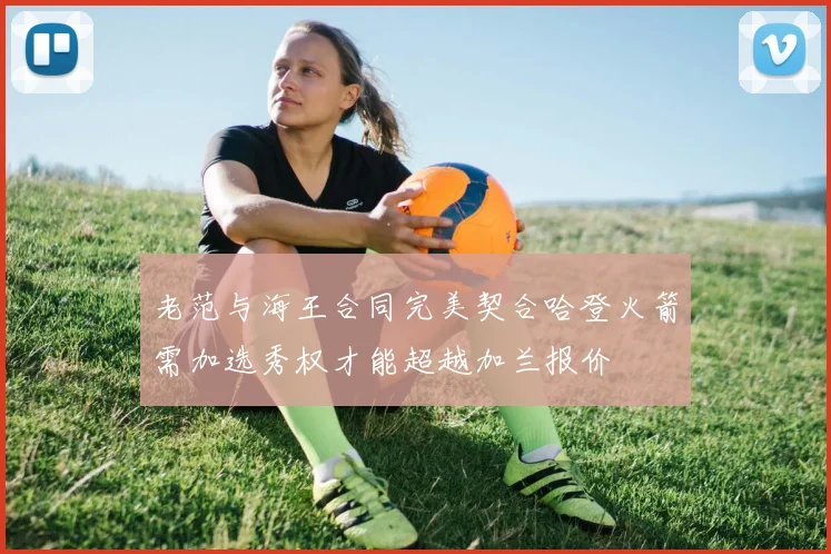 老范与海王合同完美契合哈登火箭需加选秀权才能超越加兰报价