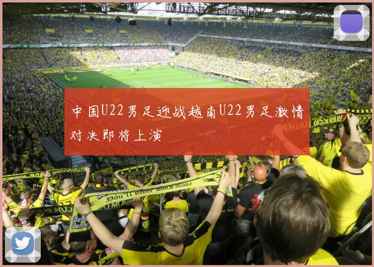 中国U22男足迎战越南U22男足激情对决即将上演