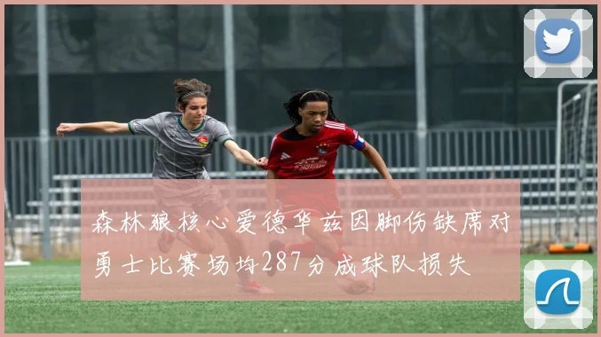 森林狼核心爱德华兹因脚伤缺席对勇士比赛场均287分成球队损失