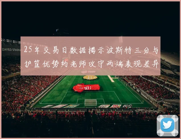25年交易日数据揭示波斯特三分与护筐优势约老师攻守两端表现差异明显