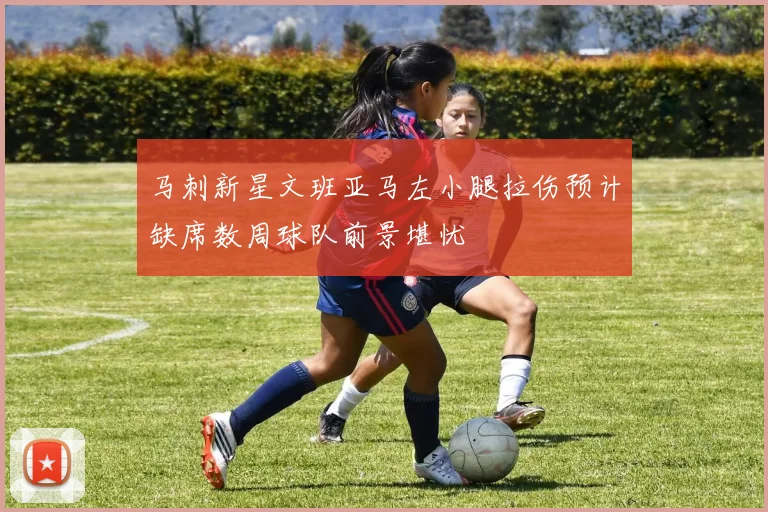 马刺新星文班亚马左小腿拉伤预计缺席数周球队前景堪忧