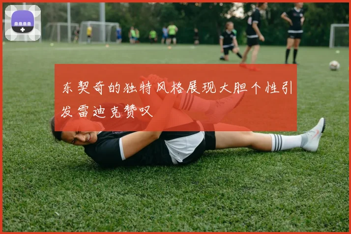 东契奇的独特风格展现大胆个性引发雷迪克赞叹