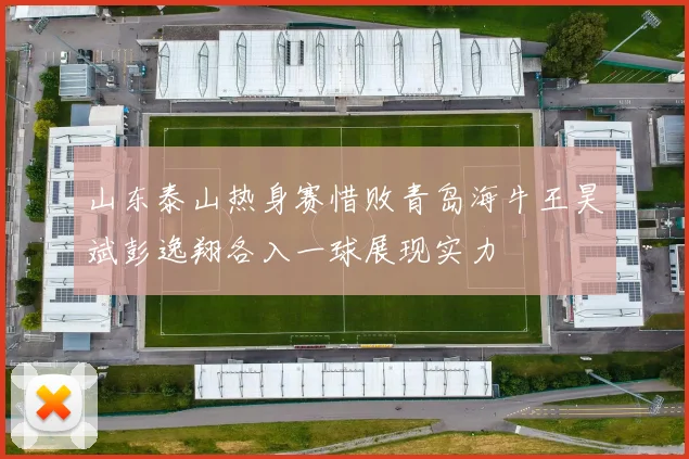 山东泰山热身赛惜败青岛海牛王昊斌彭逸翔各入一球展现实力