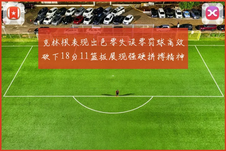 克林根表现出色零失误零罚球高效砍下18分11篮板展现强硬拼搏精神