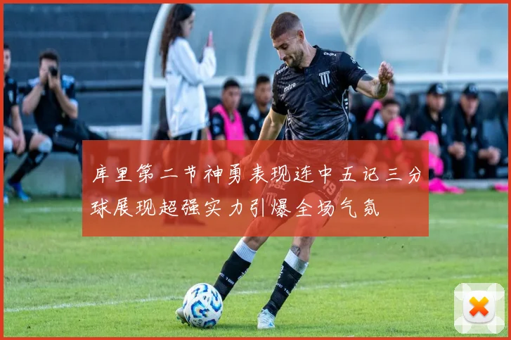库里第二节神勇表现连中五记三分球展现超强实力引爆全场气氛