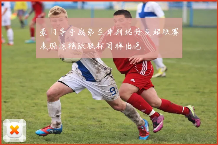豪门争夺战弗兰库利诺丹麦超联赛表现惊艳欧联杯同样出色