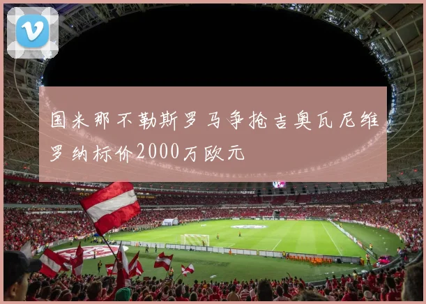 国米那不勒斯罗马争抢吉奥瓦尼维罗纳标价2000万欧元