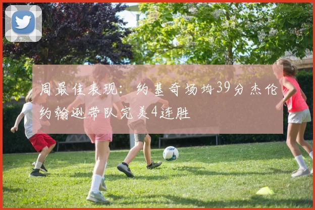 周最佳表现：约基奇场均39分杰伦约翰逊带队完美4连胜