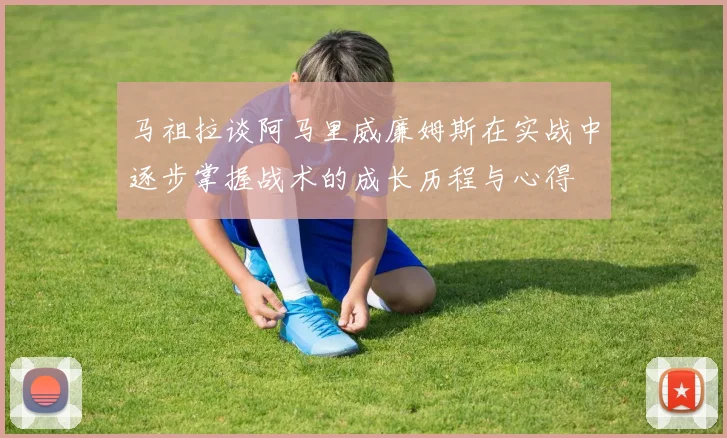马祖拉谈阿马里威廉姆斯在实战中逐步掌握战术的成长历程与心得