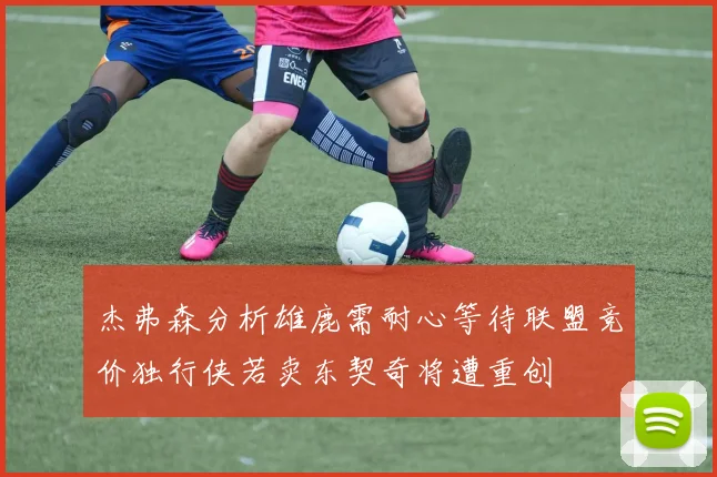 杰弗森分析雄鹿需耐心等待联盟竞价独行侠若卖东契奇将遭重创