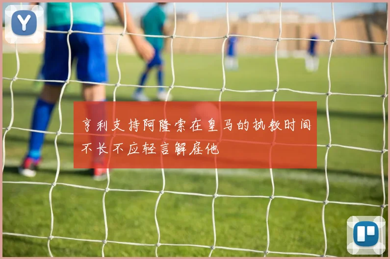 亨利支持阿隆索在皇马的执教时间不长不应轻言解雇他