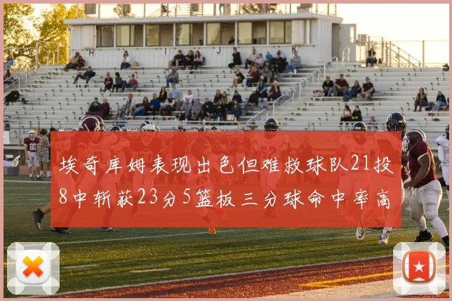 埃奇库姆表现出色但难救球队21投8中斩获23分5篮板三分球命中率高达45