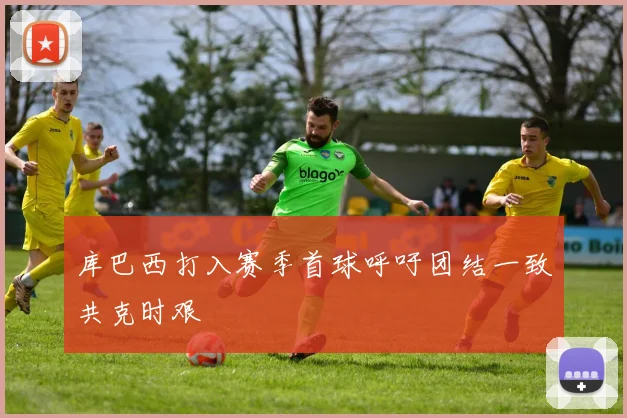 库巴西打入赛季首球呼吁团结一致共克时艰