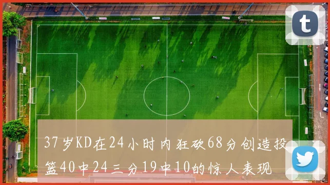 37岁KD在24小时内狂砍68分创造投篮40中24三分19中10的惊人表现